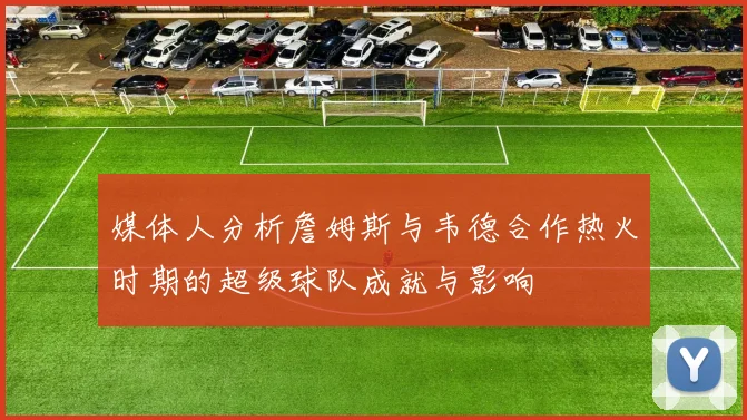 媒体人分析詹姆斯与韦德合作热火时期的超级球队成就与影响