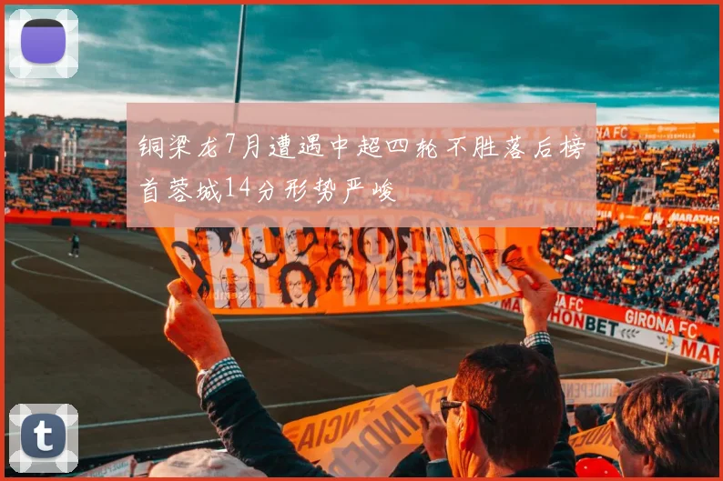 铜梁龙7月遭遇中超四轮不胜落后榜首蓉城14分形势严峻