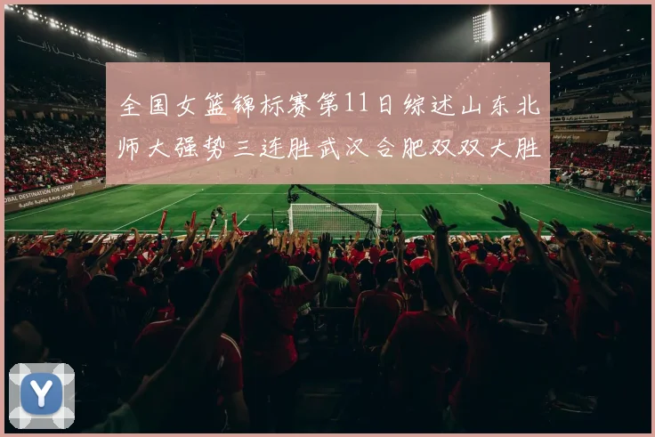 全国女篮锦标赛第11日综述山东北师大强势三连胜武汉合肥双双大胜展现实力
