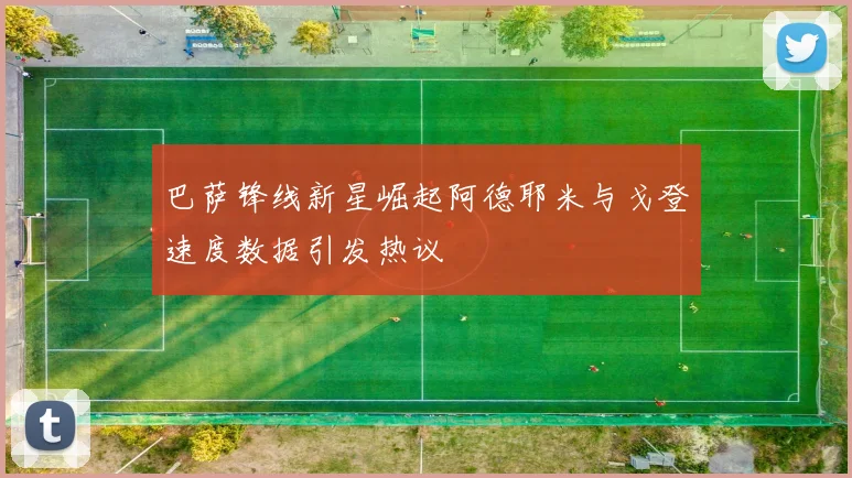 巴萨锋线新星崛起阿德耶米与戈登速度数据引发热议