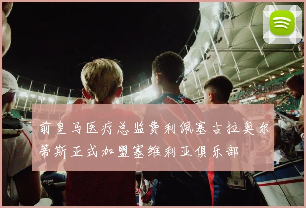 前皇马医疗总监费利佩塞古拉奥尔蒂斯正式加盟塞维利亚俱乐部