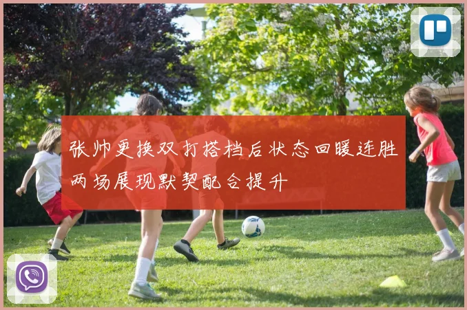 张帅更换双打搭档后状态回暖连胜两场展现默契配合提升