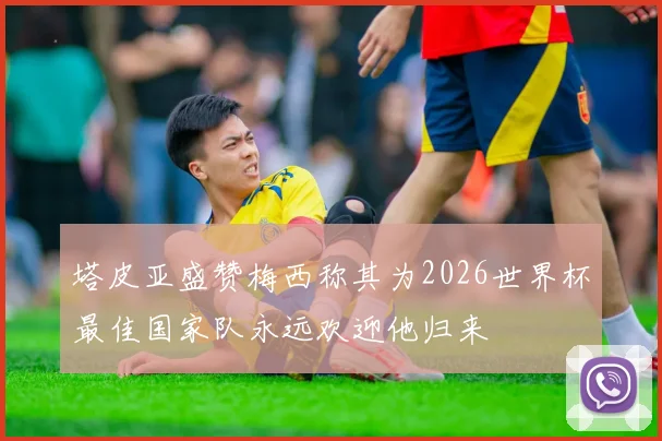 塔皮亚盛赞梅西称其为2026世界杯最佳国家队永远欢迎他归来